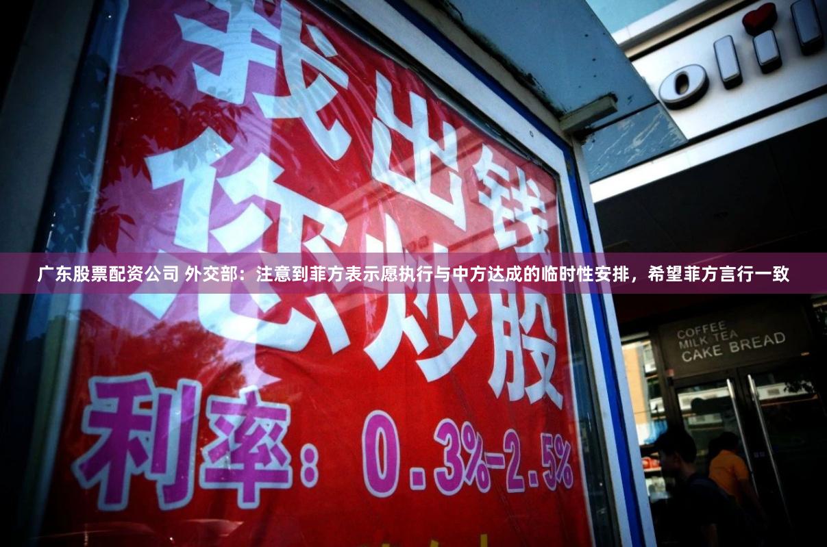广东股票配资公司 外交部：注意到菲方表示愿执行与中方达成的临时性安排，希望菲方言行一致