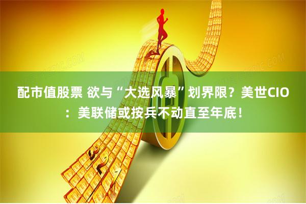 配市值股票 欲与“大选风暴”划界限？美世CIO：美联储或按兵不动直至年底！
