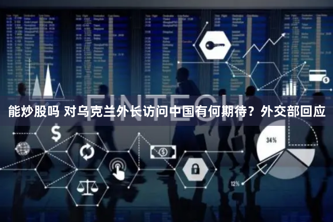 能炒股吗 对乌克兰外长访问中国有何期待？外交部回应