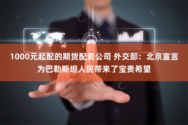 1000元起配的期货配资公司 外交部：北京宣言为巴勒斯坦人民带来了宝贵希望