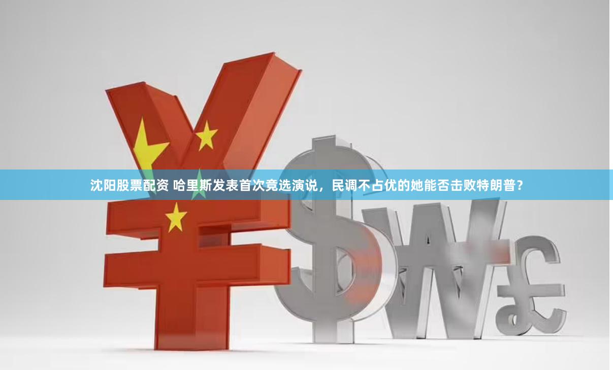 沈阳股票配资 哈里斯发表首次竞选演说，民调不占优的她能否击败特朗普？