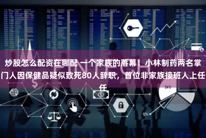 炒股怎么配资在哪配 一个家族的落幕！小林制药两名掌门人因保健品疑似致死80人辞职，首位非家族接班人上任