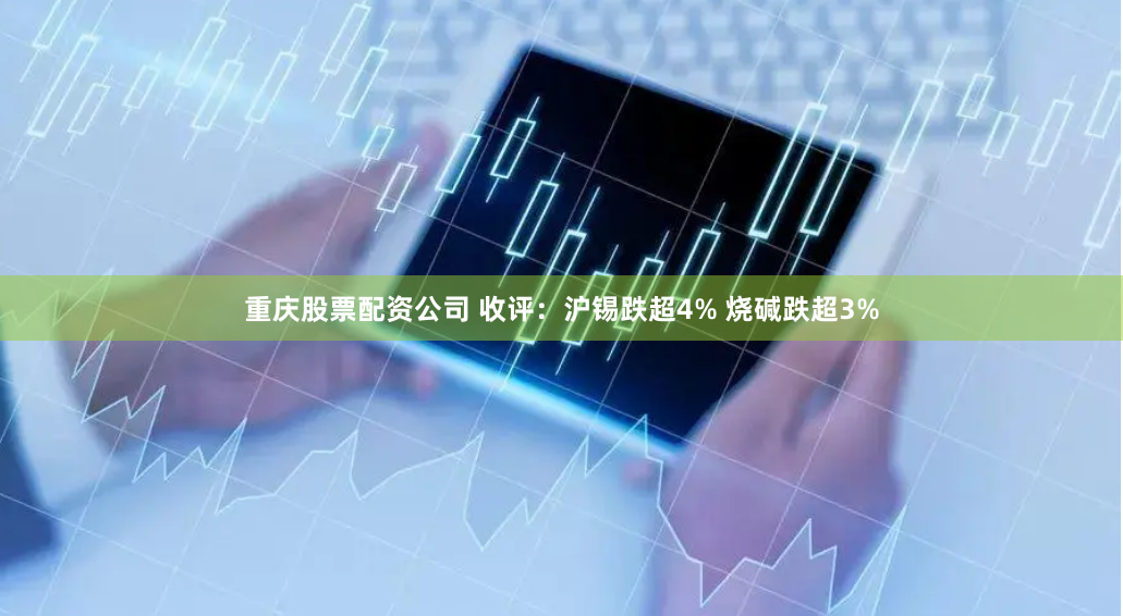 重庆股票配资公司 收评：沪锡跌超4% 烧碱跌超3%