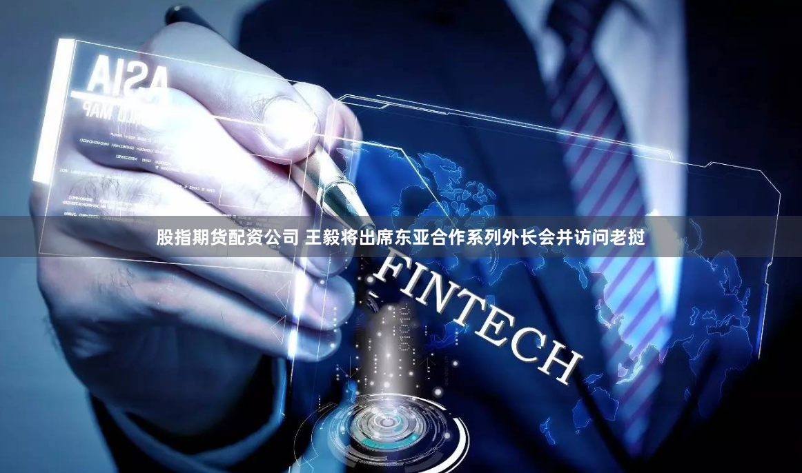 股指期货配资公司 王毅将出席东亚合作系列外长会并访问老挝