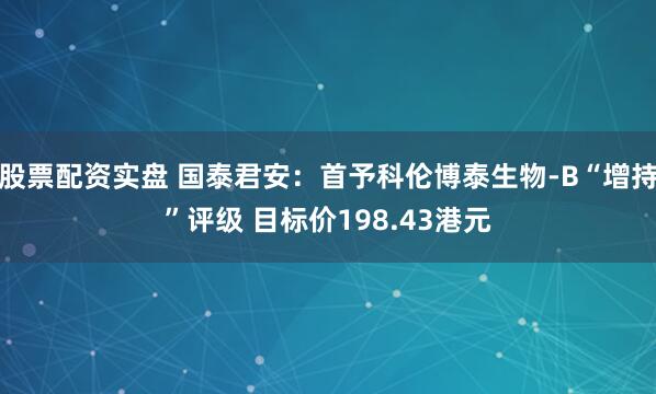 股票配资实盘 国泰君安：首予科伦博泰生物-B“增持”评级 目标价198.43港元