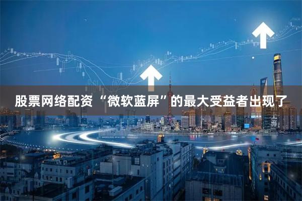 股票网络配资 “微软蓝屏”的最大受益者出现了