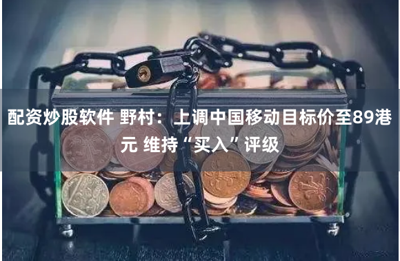 配资炒股软件 野村：上调中国移动目标价至89港元 维持“买入”评级