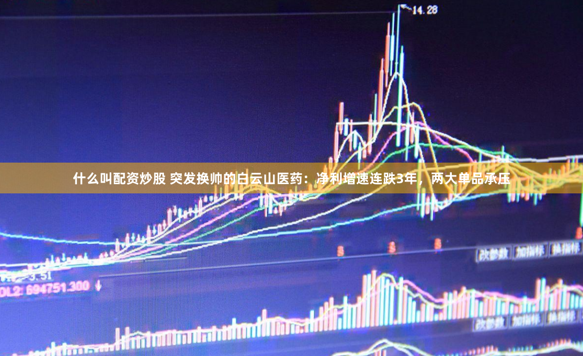 什么叫配资炒股 突发换帅的白云山医药：净利增速连跌3年，两大单品承压