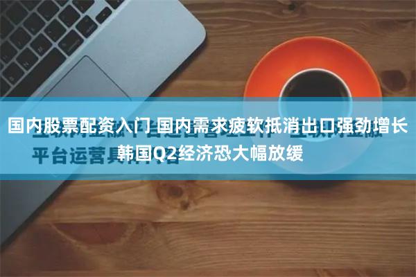 国内股票配资入门 国内需求疲软抵消出口强劲增长 韩国Q2经济恐大幅放缓