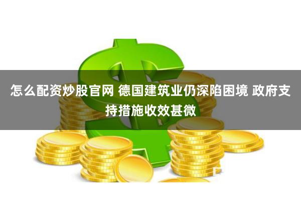 怎么配资炒股官网 德国建筑业仍深陷困境 政府支持措施收效甚微