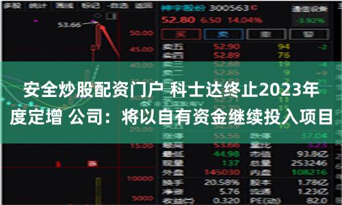 安全炒股配资门户 科士达终止2023年度定增 公司：将以自有资金继续投入项目
