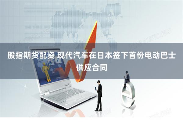 股指期货配资 现代汽车在日本签下首份电动巴士供应合同