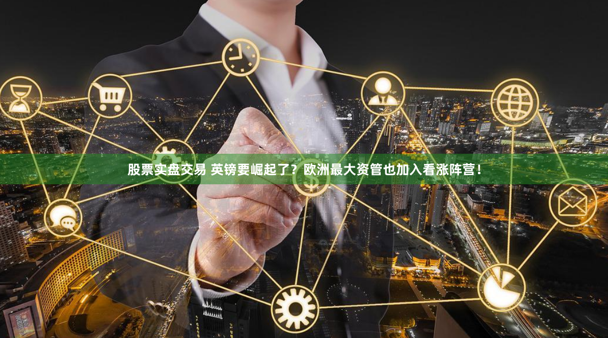 股票实盘交易 英镑要崛起了？欧洲最大资管也加入看涨阵营！