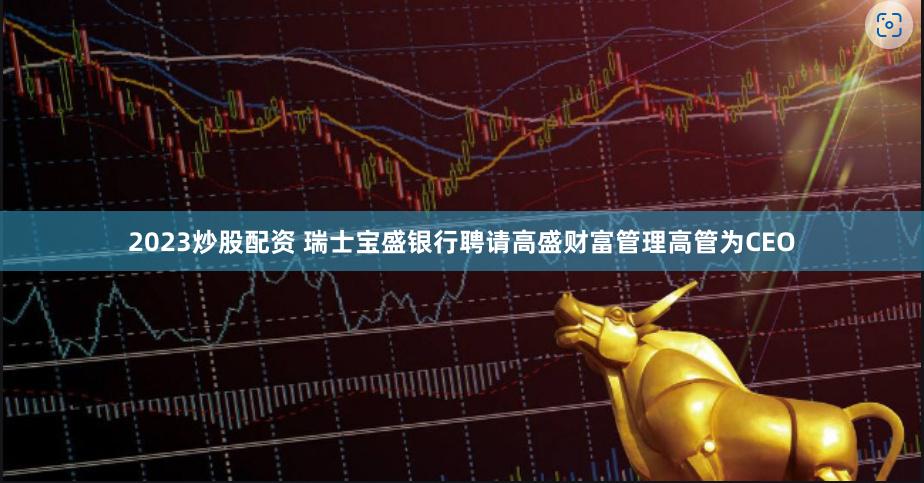 2023炒股配资 瑞士宝盛银行聘请高盛财富管理高管为CEO