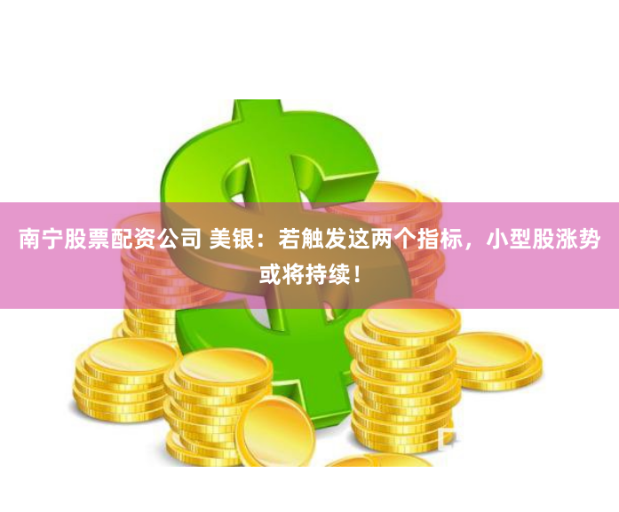 南宁股票配资公司 美银：若触发这两个指标，小型股涨势或将持续！