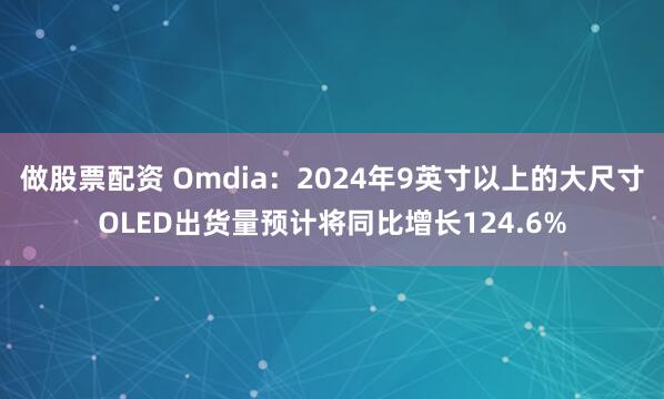 做股票配资 Omdia：2024年9英寸以上的大尺寸OLED出货量预计将同比增长124.6%