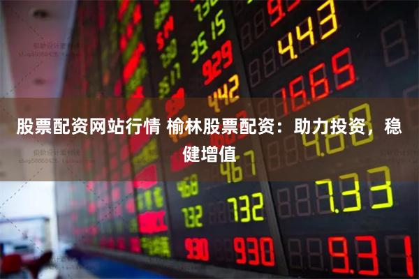 股票配资网站行情 榆林股票配资：助力投资，稳健增值