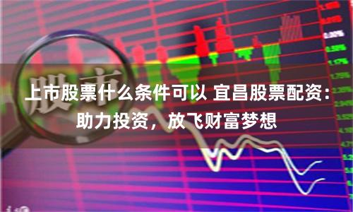 上市股票什么条件可以 宜昌股票配资：助力投资，放飞财富梦想