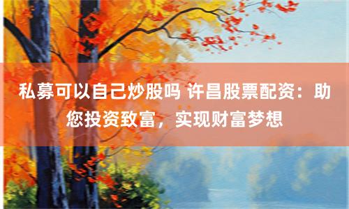 私募可以自己炒股吗 许昌股票配资：助您投资致富，实现财富梦想