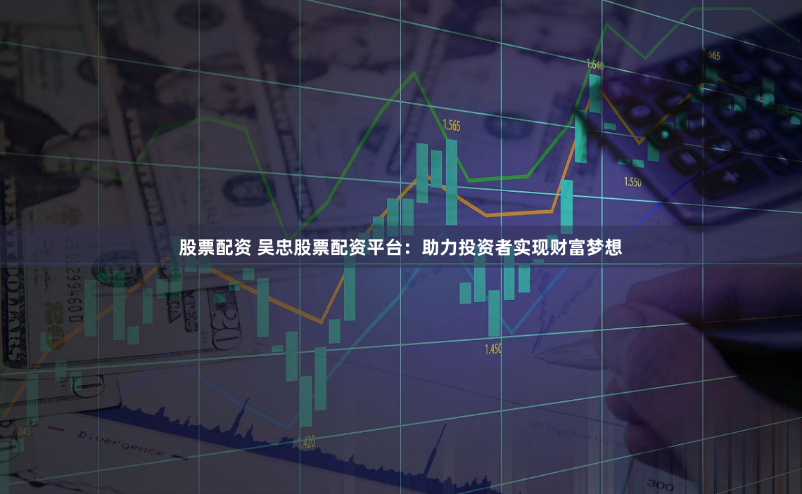 股票配资 吴忠股票配资平台：助力投资者实现财富梦想