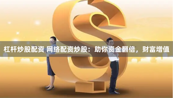 杠杆炒股配资 网络配资炒股：助你资金翻倍，财富增值