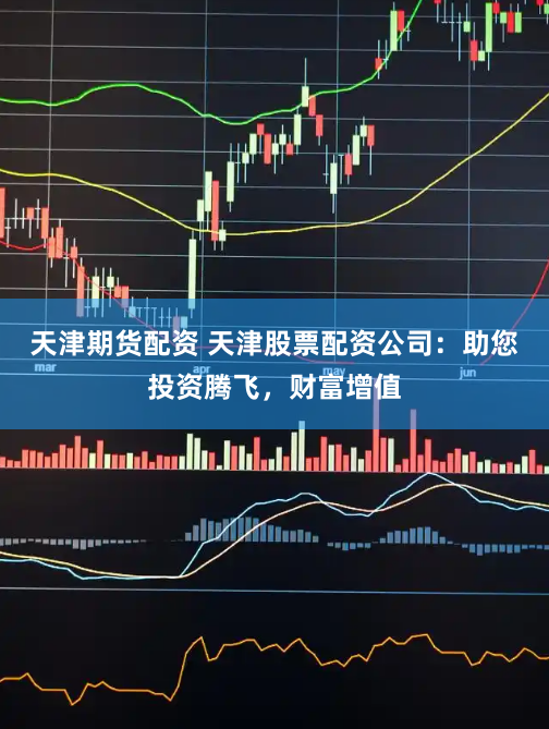 天津期货配资 天津股票配资公司：助您投资腾飞，财富增值