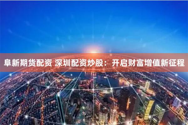 阜新期货配资 深圳配资炒股：开启财富增值新征程