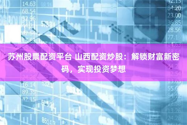 苏州股票配资平台 山西配资炒股：解锁财富新密码，实现投资梦想