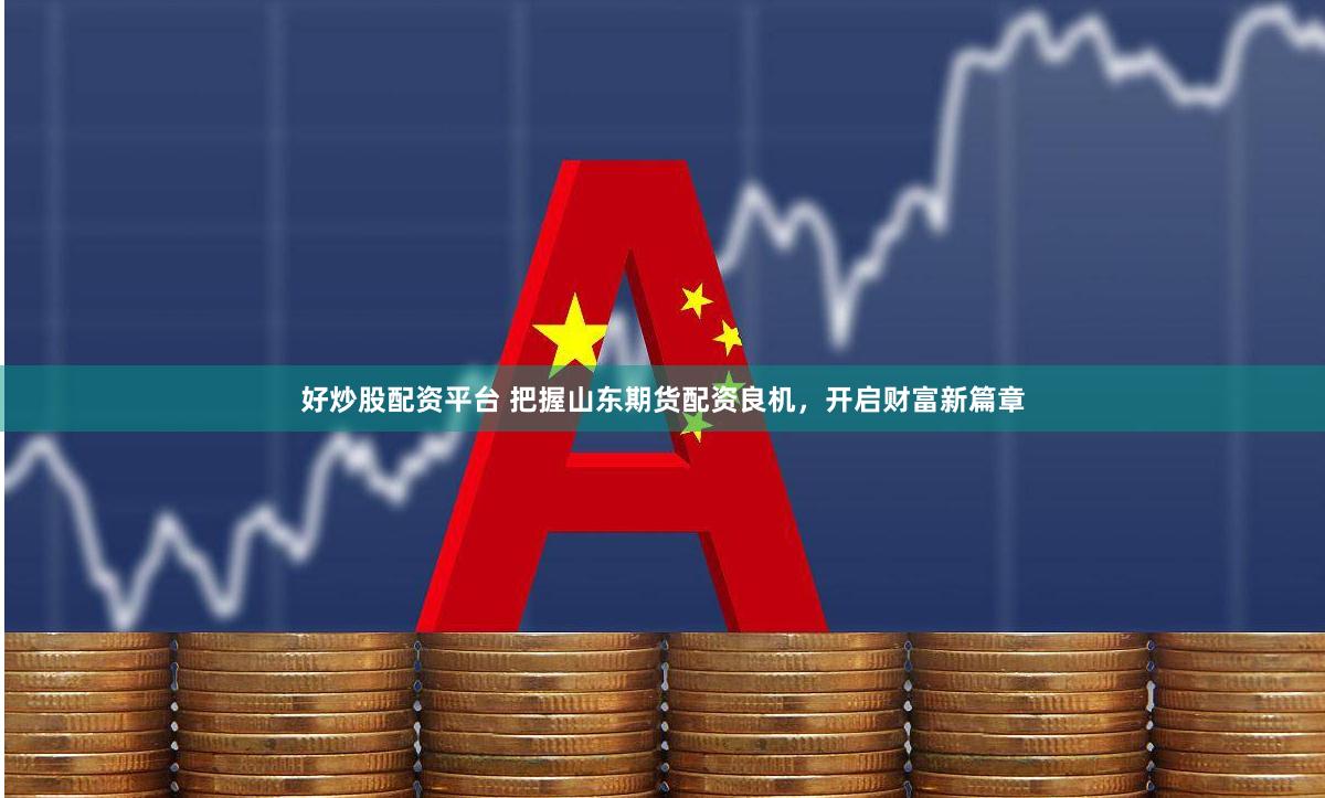 好炒股配资平台 把握山东期货配资良机，开启财富新篇章