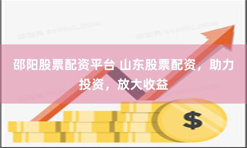 邵阳股票配资平台 山东股票配资，助力投资，放大收益