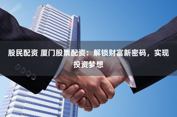 股民配资 厦门股票配资：解锁财富新密码，实现投资梦想