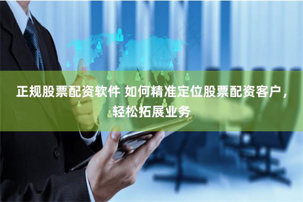 正规股票配资软件 如何精准定位股票配资客户，轻松拓展业务