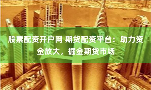 股票配资开户网 期货配资平台：助力资金放大，掘金期货市场