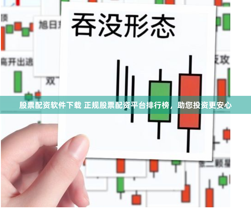 股票配资软件下载 正规股票配资平台排行榜，助您投资更安心