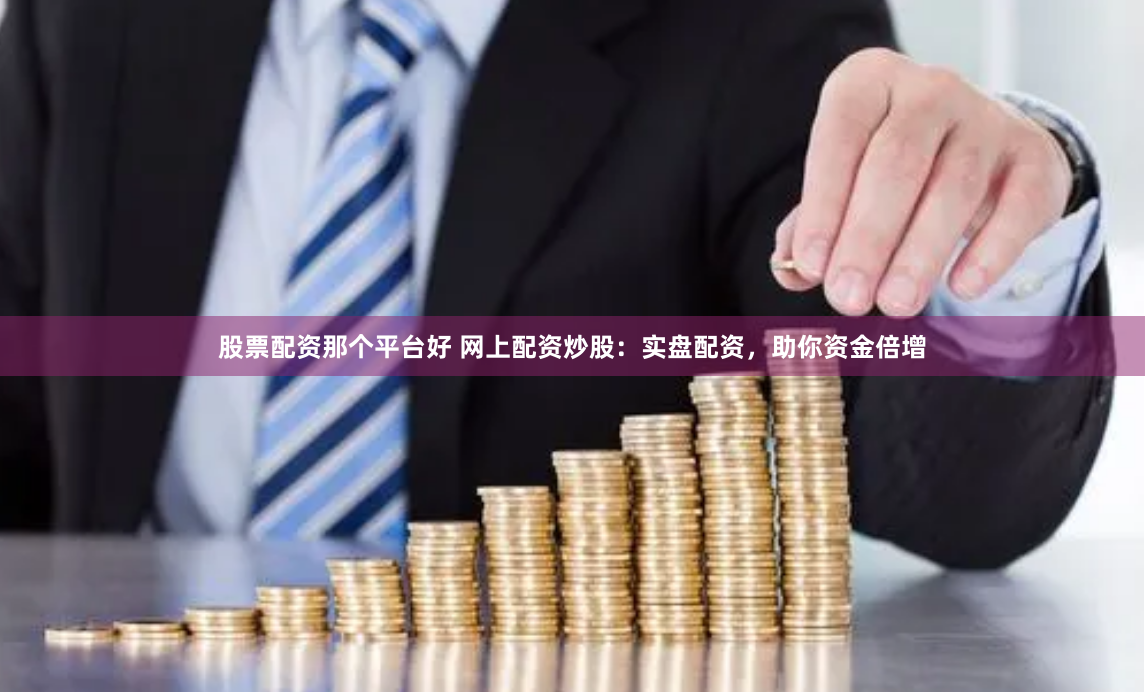 股票配资那个平台好 网上配资炒股：实盘配资，助你资金倍增