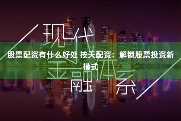 股票配资有什么好处 按天配资：解锁股票投资新模式