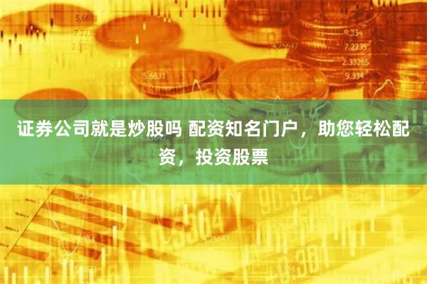 证券公司就是炒股吗 配资知名门户，助您轻松配资，投资股票