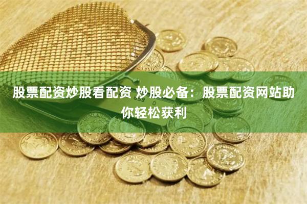股票配资炒股看配资 炒股必备：股票配资网站助你轻松获利