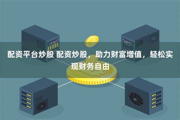 配资平台炒股 配资炒股，助力财富增值，轻松实现财务自由