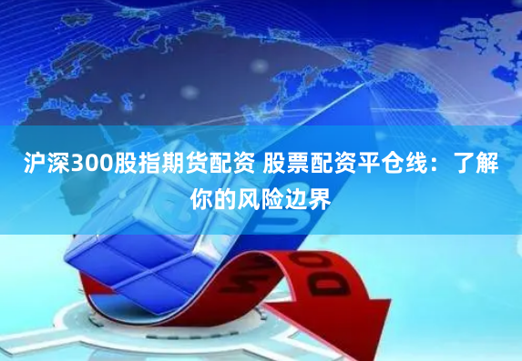 沪深300股指期货配资 股票配资平仓线：了解你的风险边界