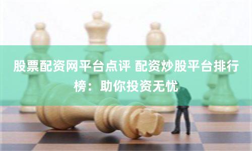 股票配资网平台点评 配资炒股平台排行榜：助你投资无忧