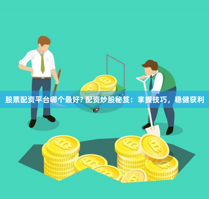 股票配资平台哪个最好? 配资炒股秘笈：掌握技巧，稳健获利