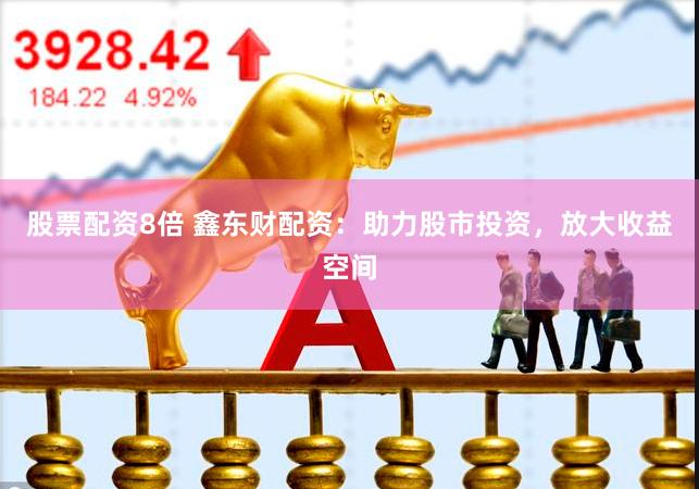 股票配资8倍 鑫东财配资：助力股市投资，放大收益空间