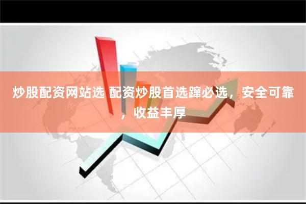 炒股配资网站选 配资炒股首选蹿必选，安全可靠，收益丰厚