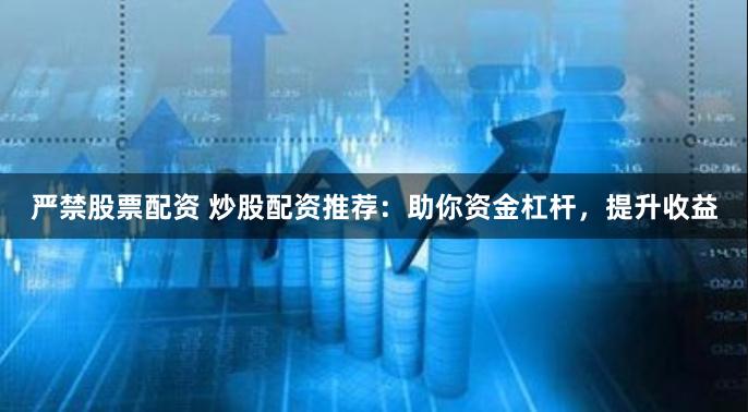 严禁股票配资 炒股配资推荐：助你资金杠杆，提升收益