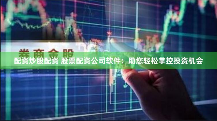 配资炒股配资 股票配资公司软件：助您轻松掌控投资机会