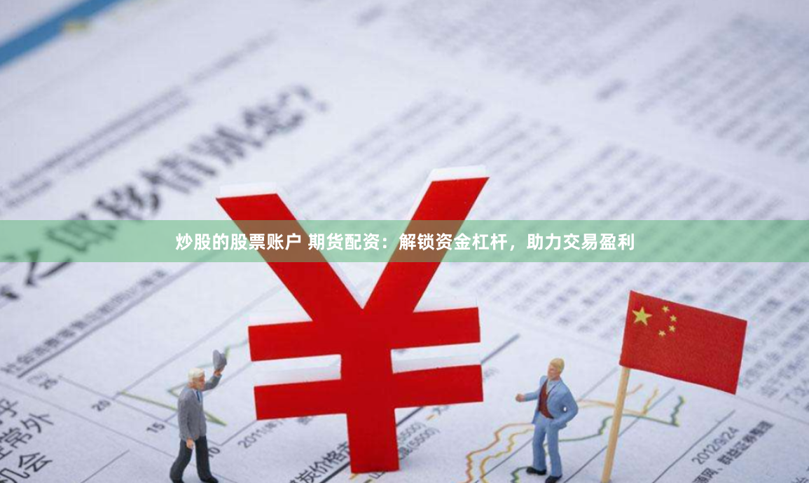 炒股的股票账户 期货配资：解锁资金杠杆，助力交易盈利