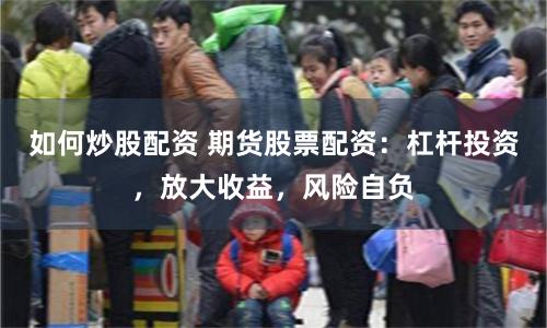 如何炒股配资 期货股票配资：杠杆投资，放大收益，风险自负