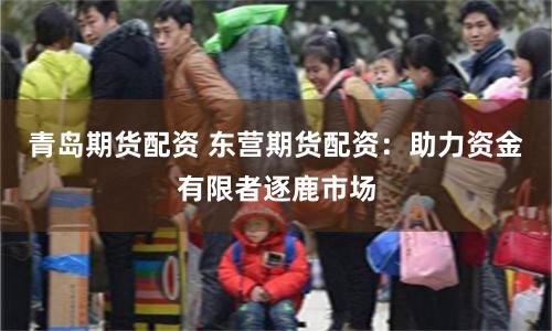 青岛期货配资 东营期货配资：助力资金有限者逐鹿市场