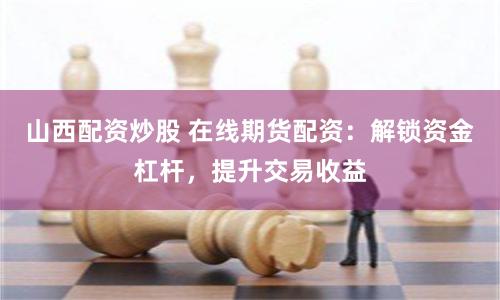 山西配资炒股 在线期货配资：解锁资金杠杆，提升交易收益